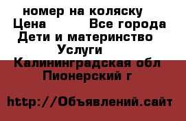 номер на коляску  › Цена ­ 300 - Все города Дети и материнство » Услуги   . Калининградская обл.,Пионерский г.